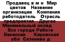 Продавец в м-н "Мир цветов › Название организации ­ Компания-работодатель › Отрасль предприятия ­ Другое › Минимальный оклад ­ 1 - Все города Работа » Вакансии   . Кировская обл.,Сезенево д.